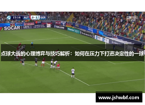 点球大战的心理博弈与技巧解析：如何在压力下打进决定性的一球